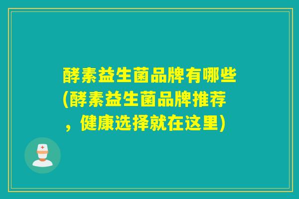 酵素益生菌品牌有哪些(酵素益生菌品牌推荐，健康选择就在这里)