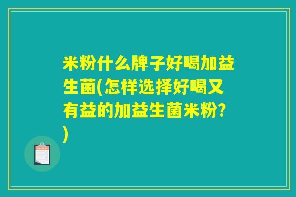 米粉什么牌子好喝加益生菌(怎样选择好喝又有益的加益生菌米粉？)