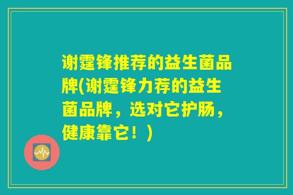 谢霆锋推荐的益生菌品牌(谢霆锋力荐的益生菌品牌,选对它护肠,健康靠它!) 谢霆锋推荐的益生菌品牌(谢霆锋力荐的益生菌品牌,选对它护肠,健康靠它!)