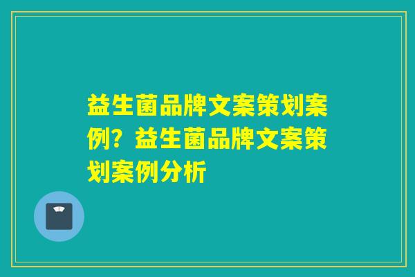 益生菌品牌文案策划案例？益生菌品牌文案策划案例分析