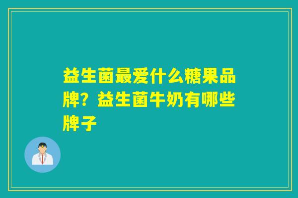 益生菌最爱什么糖果品牌？益生菌牛奶有哪些牌子