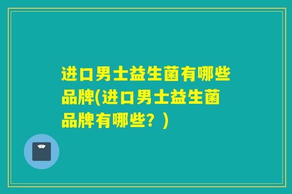 进口男士益生菌有哪些品牌(进口男士益生菌品牌有哪些？)