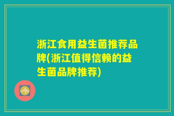 浙江食用益生菌推荐品牌(浙江值得信赖的益生菌品牌推荐)