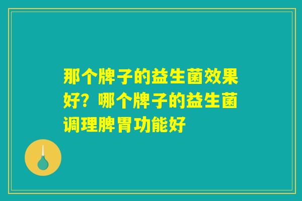 那个牌子的益生菌效果好？哪个牌子的益生菌调理脾胃功能好