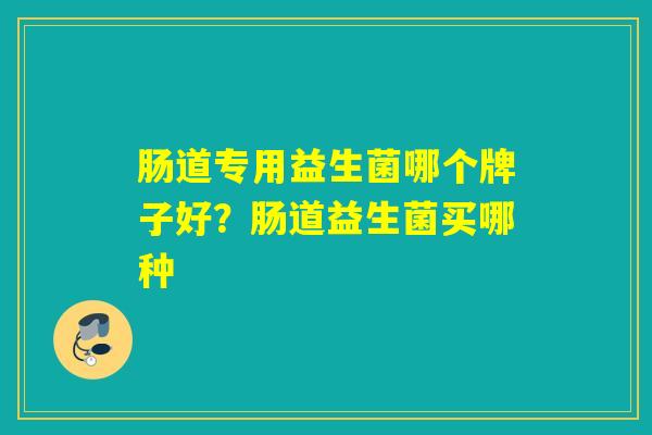 肠道专用益生菌哪个牌子好？肠道益生菌买哪种