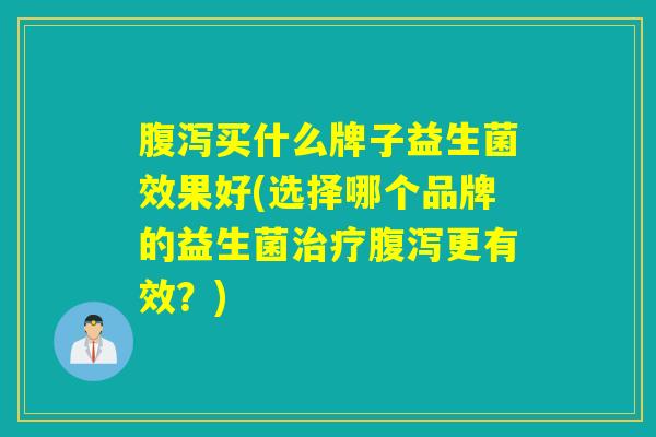 腹泻买什么牌子益生菌效果好(选择哪个品牌的益生菌治疗腹泻更有效？)