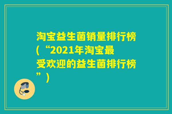 淘宝益生菌销量排行榜(“2021年淘宝最受欢迎的益生菌排行榜”)