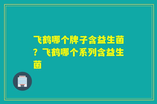 飞鹤哪个牌子含益生菌？飞鹤哪个系列含益生菌