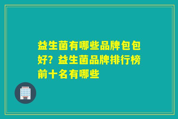 益生菌有哪些品牌包包好?益生菌品牌排行榜前十名有哪些 益生菌有哪些品牌包包好?益生菌品牌排行榜前十名有哪些
