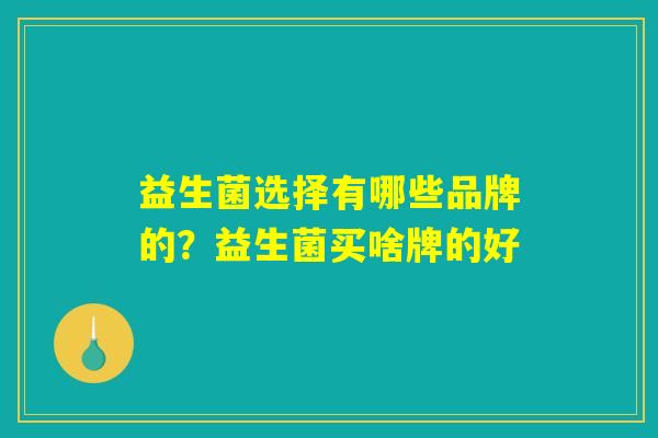 益生菌选择有哪些品牌的？益生菌买啥牌的好