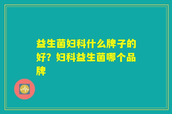 益生菌妇科什么牌子的好？妇科益生菌哪个品牌