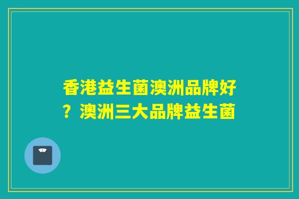 香港益生菌澳洲品牌好？澳洲三大品牌益生菌