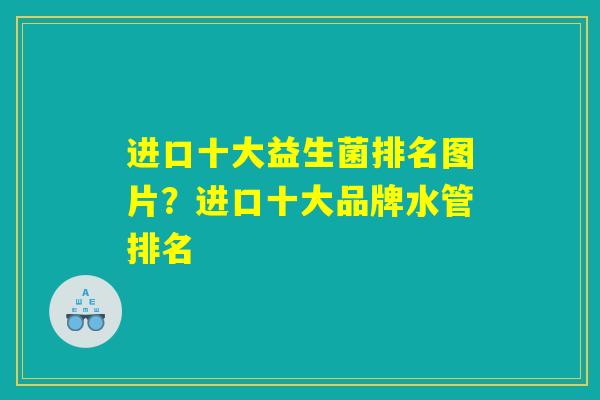 进口十大益生菌排名图片？进口十大品牌水管排名