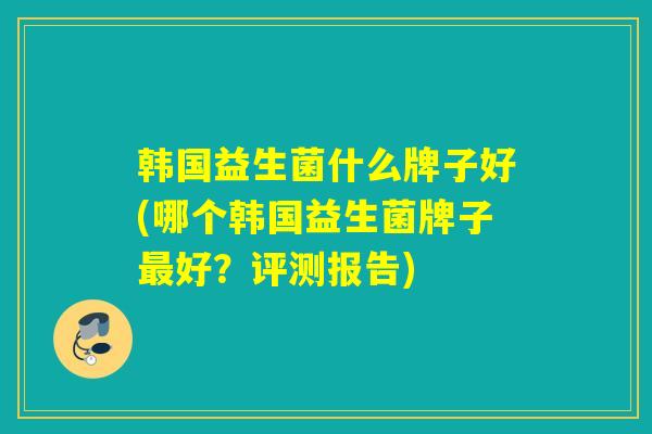 韩国益生菌什么牌子好(哪个韩国益生菌牌子最好？评测报告)