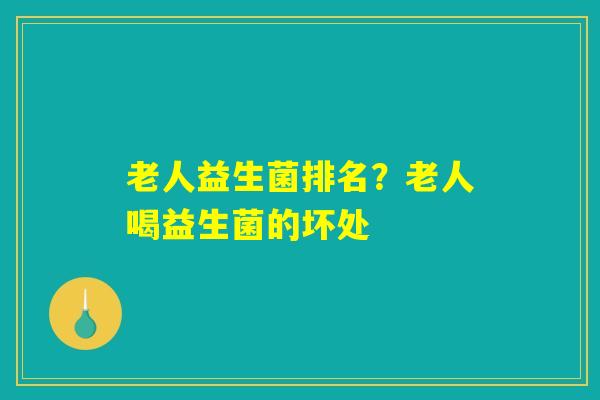 老人益生菌排名？老人喝益生菌的坏处