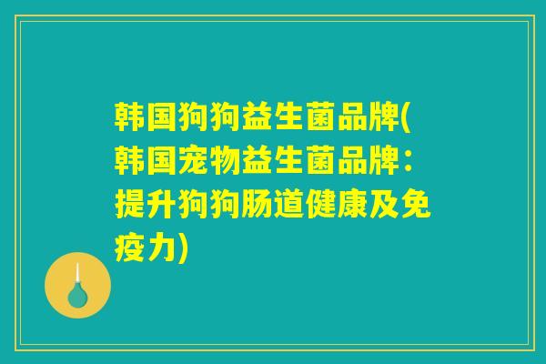 韩国狗狗益生菌品牌(韩国宠物益生菌品牌：提升狗狗肠道健康及免疫力)