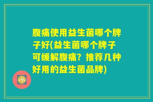 腹痛使用益生菌哪个牌子好(益生菌哪个牌子可缓解腹痛？推荐几种好用的益生菌品牌)