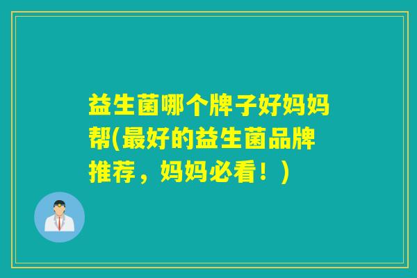 益生菌哪个牌子好妈妈帮(最好的益生菌品牌推荐，妈妈必看！)