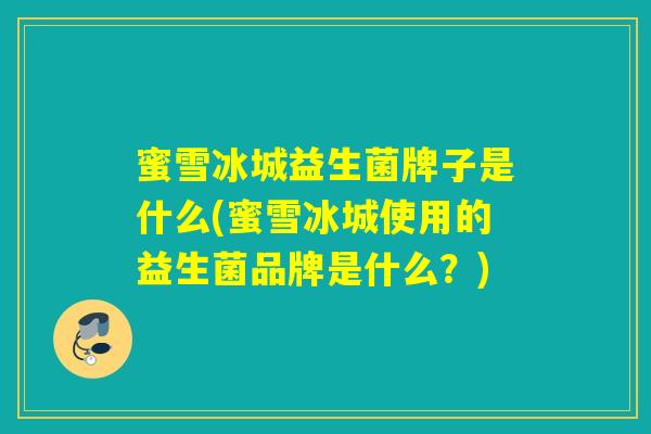蜜雪冰城益生菌牌子是什么(蜜雪冰城使用的益生菌品牌是什么?) 蜜雪冰城益生菌牌子是什么(蜜雪冰城使用的益生菌品牌是什么?)