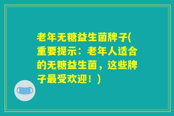老年无糖益生菌牌子(重要提示：老年人适合的无糖益生菌，这些牌子最受欢迎！)