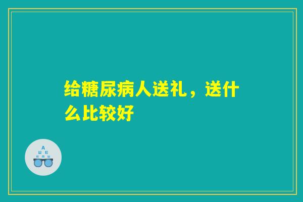 给糖尿病人送礼，送什么比较好