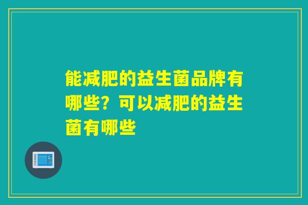 能减肥的益生菌品牌有哪些？可以减肥的益生菌有哪些