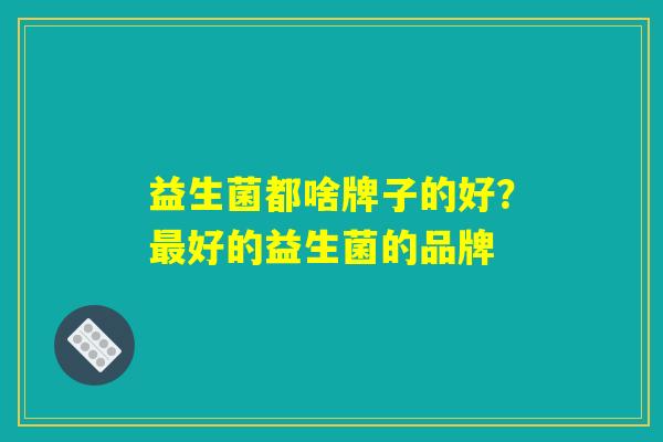 益生菌都啥牌子的好？最好的益生菌的品牌