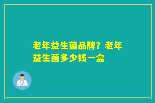 老年益生菌品牌？老年益生菌多少钱一盒