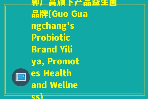 郭广昌旗下产品益生菌品牌(Guo Guangchang's Probiotic Brand Yiliya, Promotes Health and Wellness)