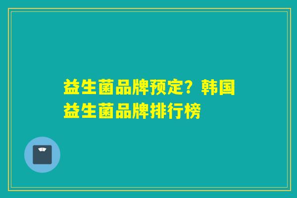 益生菌品牌预定？韩国益生菌品牌排行榜