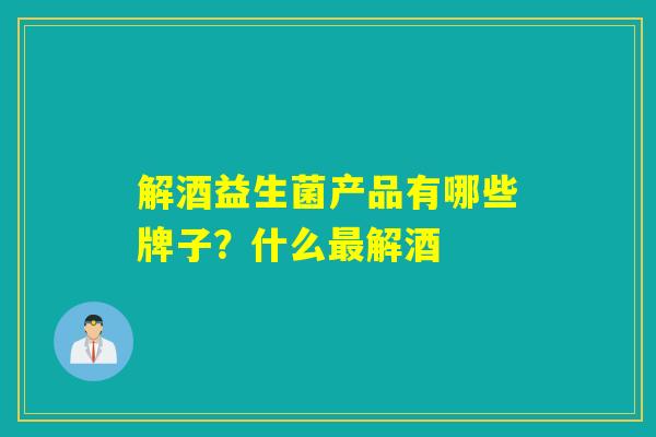 解酒益生菌产品有哪些牌子？什么最解酒