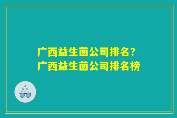 详细阅读:广西益生菌公司排名?广西益生菌公司排名榜 广西益生菌公司排名?广西益生菌公司排名榜