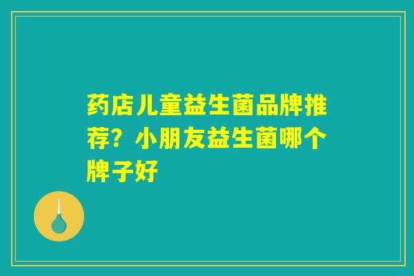 药店儿童益生菌品牌推荐？小朋友益生菌哪个牌子好