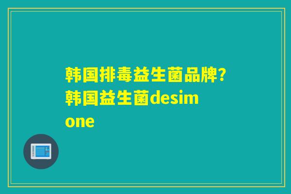 韩国排毒益生菌品牌？韩国益生菌desimone