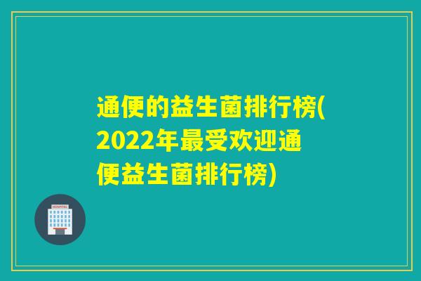 通便的益生菌排行榜(2022年最受欢迎通便益生菌排行榜)