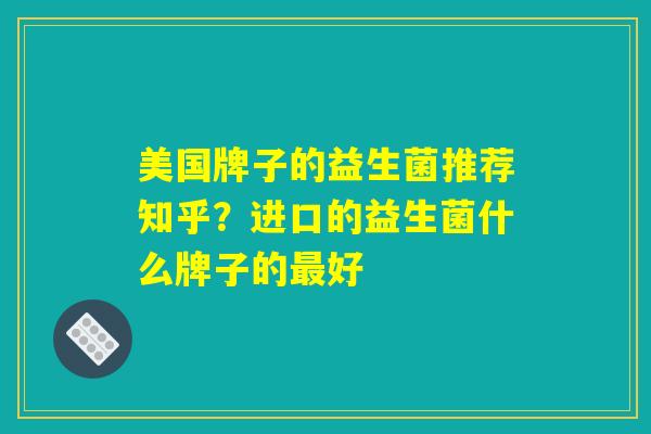 美国牌子的益生菌推荐知乎？进口的益生菌什么牌子的最好