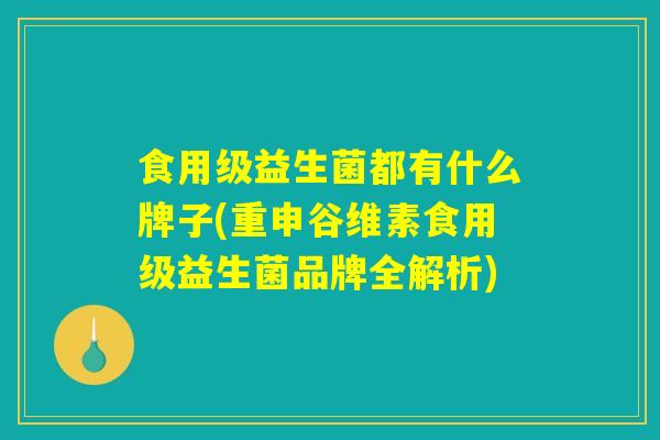 食用级益生菌都有什么牌子(重申谷维素食用级益生菌品牌全解析) 食用级益生菌都有什么牌子(重申谷维素食用级益生菌品牌全解析)