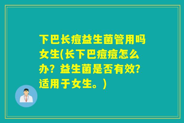 下巴长痘益生菌管用吗女生(长下巴痘痘怎么办？益生菌是否有效？适用于女生。)