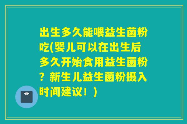 出生多久能喂益生菌粉吃(婴儿可以在出生后多久开始食用益生菌粉？新生儿益生菌粉摄入时间建议！)