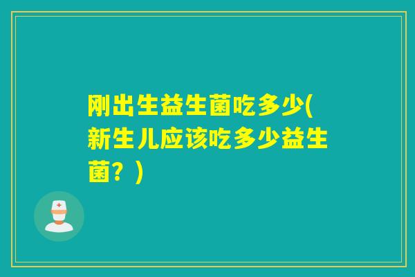 刚出生益生菌吃多少(新生儿应该吃多少益生菌?) 刚出生益生菌吃多少(新生儿应该吃多少益生菌?)