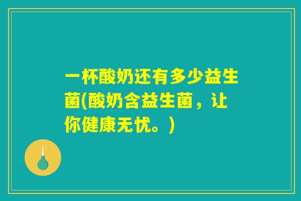 一杯酸奶还有多少益生菌(酸奶含益生菌，让你健康无忧。)