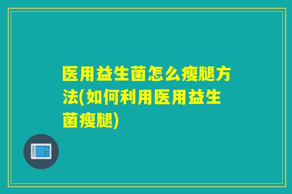 医用益生菌怎么瘦腿方法(如何利用医用益生菌瘦腿)