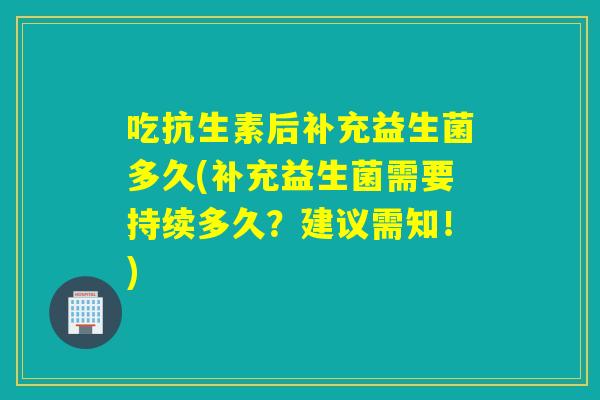 吃抗生素后补充益生菌多久(补充益生菌需要持续多久？建议需知！)