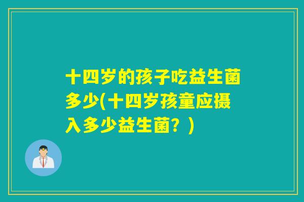 十四岁的孩子吃益生菌多少(十四岁孩童应摄入多少益生菌？)