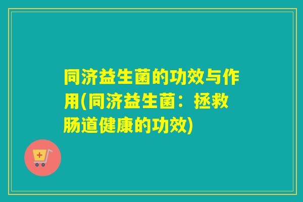 同济益生菌的功效与作用(同济益生菌：拯救肠道健康的功效)