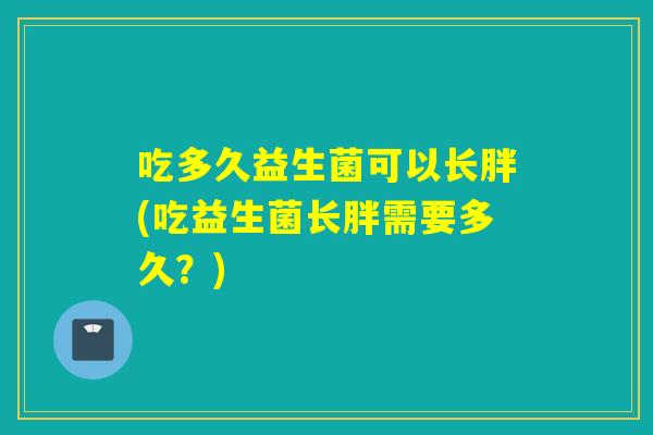吃多久益生菌可以长胖(吃益生菌长胖需要多久?) 吃多久益生菌可以长胖(吃益生菌长胖需要多久?)