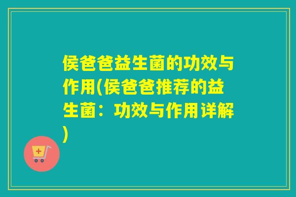 侯爸爸益生菌的功效与作用(侯爸爸推荐的益生菌:功效与作用详解) 侯爸爸益生菌的功效与作用(侯爸爸推荐的益生菌:功效与作用详解)