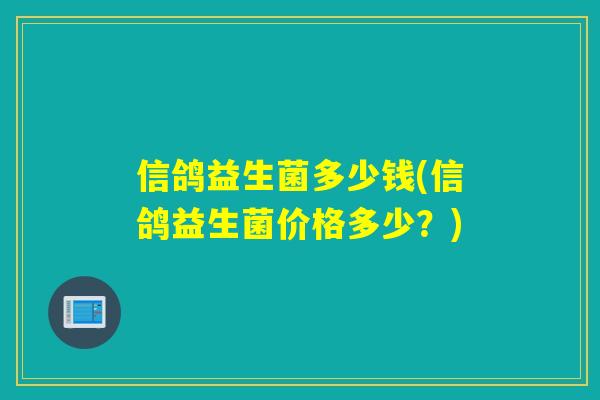 信鸽益生菌多少钱(信鸽益生菌价格多少?) 信鸽益生菌多少钱(信鸽益生菌价格多少?)