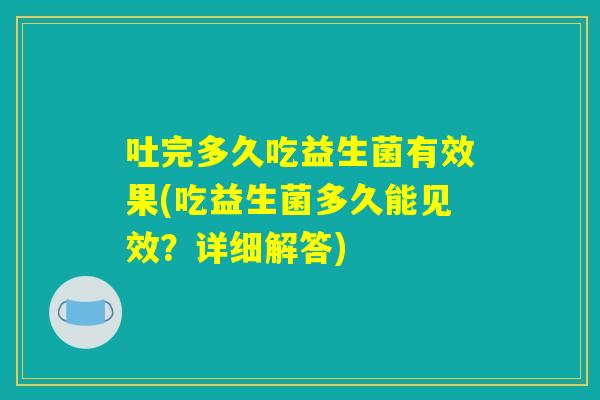吐完多久吃益生菌有效果(吃益生菌多久能见效？详细解答)