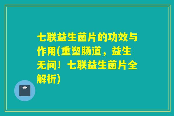 七联益生菌片的功效与作用(重塑肠道，益生无间！七联益生菌片全解析)
